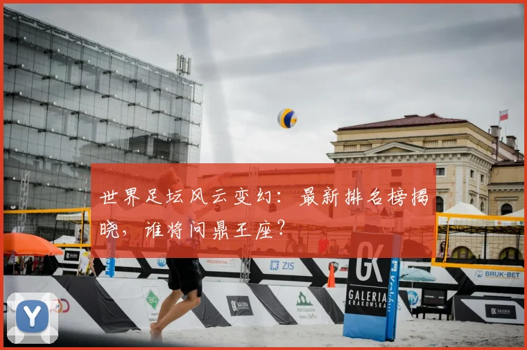 世界足坛风云变幻：最新排名榜揭晓，谁将问鼎王座？