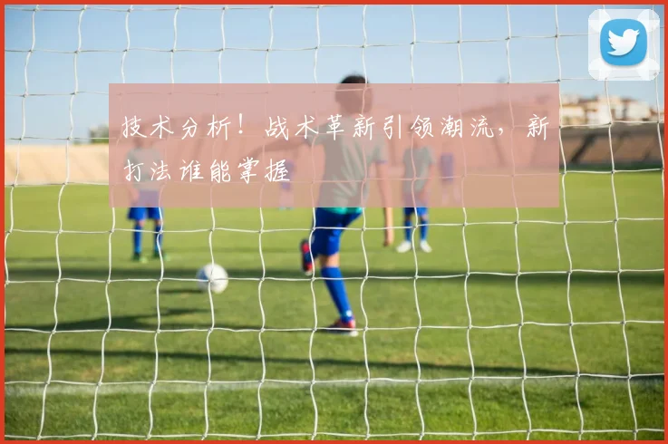 技术分析！战术革新引领潮流，新打法谁能掌握