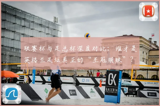 联赛杯与足总杯深度对比：谁才是英格兰足坛真正的“王冠明珠”？