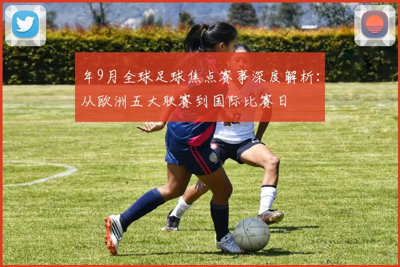 年9月全球足球焦点赛事深度解析：从欧洲五大联赛到国际比赛日