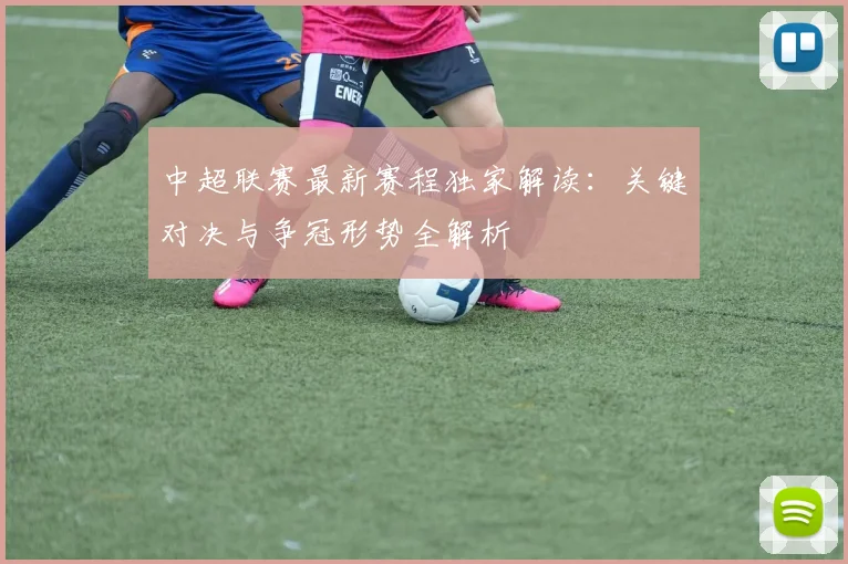 中超联赛最新赛程独家解读：关键对决与争冠形势全解析