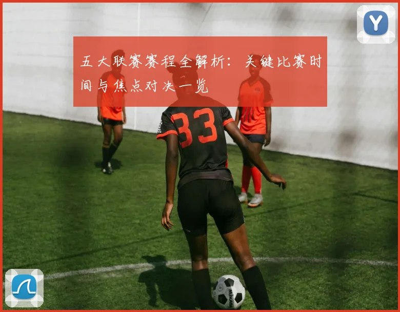 五大联赛赛程全解析：关键比赛时间与焦点对决一览