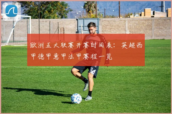 欧洲五大联赛开赛时间表：英超西甲德甲意甲法甲赛程一览