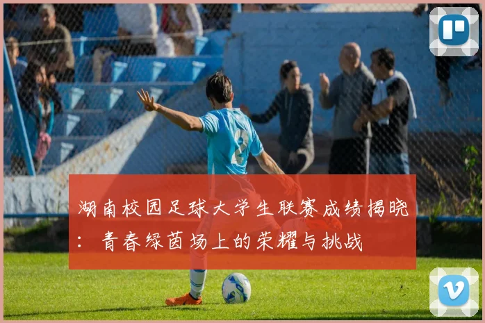 湖南校园足球大学生联赛成绩揭晓:青春绿茵场上的荣耀与挑战